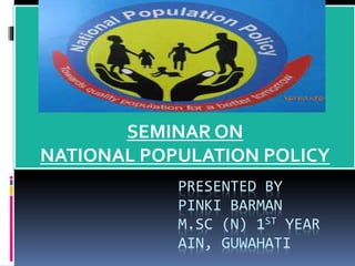 PRESENTED BY
PINKI BARMAN
M.SC (N) 1ST YEAR
AIN, GUWAHATI
SEMINAR ON
NATIONAL POPULATION POLICY
 