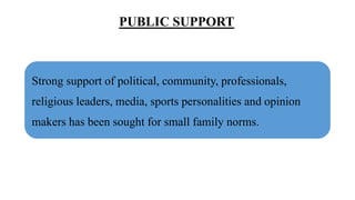 PUBLIC SUPPORT
Strong support of political, community, professionals,
religious leaders, media, sports personalities and opinion
makers has been sought for small family norms.
 