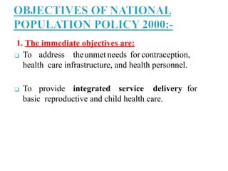 1. The immediate objectives are:
❑ To address theunmet needs for contraception,
health care infrastructure, and health personnel.
❑ To provide integrated service delivery for
basic reproductive and child health care.
 
