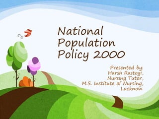 National
Population
Policy 2000
Presented by:
Harsh Rastogi,
Nursing Tutor,
M.S. Institute of Nursing,
Lucknow.
 