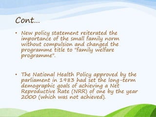 Cont…
• New policy statement reiterated the
importance of the small family norm
without compulsion and changed the
program...
