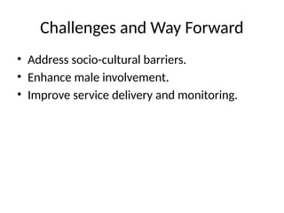 Challenges and Way Forward
• Address socio-cultural barriers.
• Enhance male involvement.
• Improve service delivery and monitoring.
 