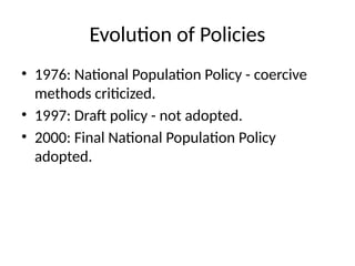 Evolution of Policies
• 1976: National Population Policy - coercive
methods criticized.
• 1997: Draft policy - not adopted.
• 2000: Final National Population Policy
adopted.
 