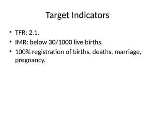 Target Indicators
• TFR: 2.1.
• IMR: below 30/1000 live births.
• 100% registration of births, deaths, marriage,
pregnancy.
 