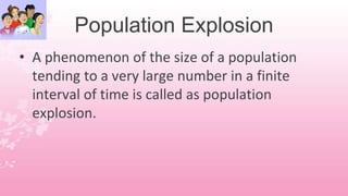 Population Explosion
• A phenomenon of the size of a population
tending to a very large number in a finite
interval of time is called as population
explosion.
 