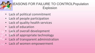 REASONS FOR FAILURE TO CONTROLPopulation
Explosion
• Lack of political commitment
• Lack of people participation
• Lack of quality health services
• Lack of education
• Lack of overall development
• Lack of appropriate technology
• Lack of transparent administration
• Lack of women empowerment
 