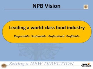 NPB Vision
Leading a world-class food industry
Responsible. Sustainable. Professional. Profitable.
 