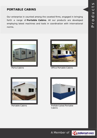 Our enterprise in counted among the coveted ﬁrms, engaged in bringing
forth a range of Portable Cabins. All our products are developed
employing latest machines and tools in coordination with international
norms.

Porta Cabins

Office Portable Cabins

Portable Cabins

Prefabricated Portable
Cabins

A Member of

Products

PORTABLE CABINS

 