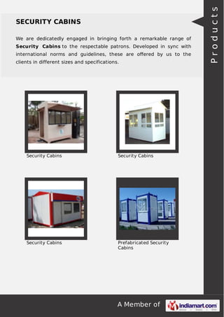 We are dedicatedly engaged in bringing forth a remarkable range of
Security Cabins to the respectable patrons. Developed in sync with
international norms and guidelines, these are oﬀered by us to the
clients in different sizes and specifications.

Security Cabins

Security Cabins

Security Cabins

Prefabricated Security
Cabins

A Member of

Products

SECURITY CABINS

 