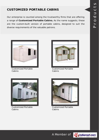 Our enterprise is counted among the trustworthy ﬁrms that are oﬀering
a range of Customized Portable Cabins. As the name suggests, these
are the custom-built version of portable cabins, designed to suit the
diverse requirements of the valuable patrons.

Customized Portable
Cabins

Customized Portable
Cabins

Customized Portable
Cabins

Customized Portable
Cabins

A Member of

Products

CUSTOMIZED PORTABLE CABINS

 
