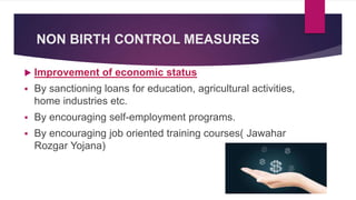 NON BIRTH CONTROL MEASURES
 Improvement of economic status
 By sanctioning loans for education, agricultural activities,
home industries etc.
 By encouraging self-employment programs.
 By encouraging job oriented training courses( Jawahar
Rozgar Yojana)
 