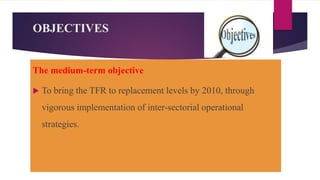 OBJECTIVES
The medium-term objective
 To bring the TFR to replacement levels by 2010, through
vigorous implementation of inter-sectorial operational
strategies.
 