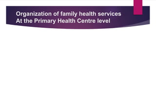 Organization of family health services
At the Primary Health Centre level
 