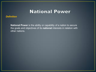 Definition
National Power is the ability or capability of a nation to secure
the goals and objectives of its national interests in relation with
other nations.
 