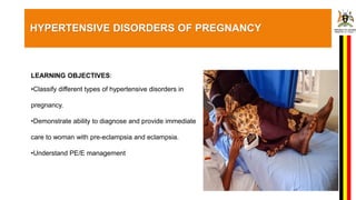 HYPERTENSIVE DISORDERS OF PREGNANCY
LEARNING OBJECTIVES:
•Classify different types of hypertensive disorders in
pregnancy.
•Demonstrate ability to diagnose and provide immediate
care to woman with pre-eclampsia and eclampsia.
•Understand PE/E management
 