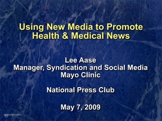 Using New Media to Promote
    Health & Medical News

             Lee Aase
Manager, Syndication and Social Media
            Mayo Clinic

         National Press Club

            May 7, 2009
 
