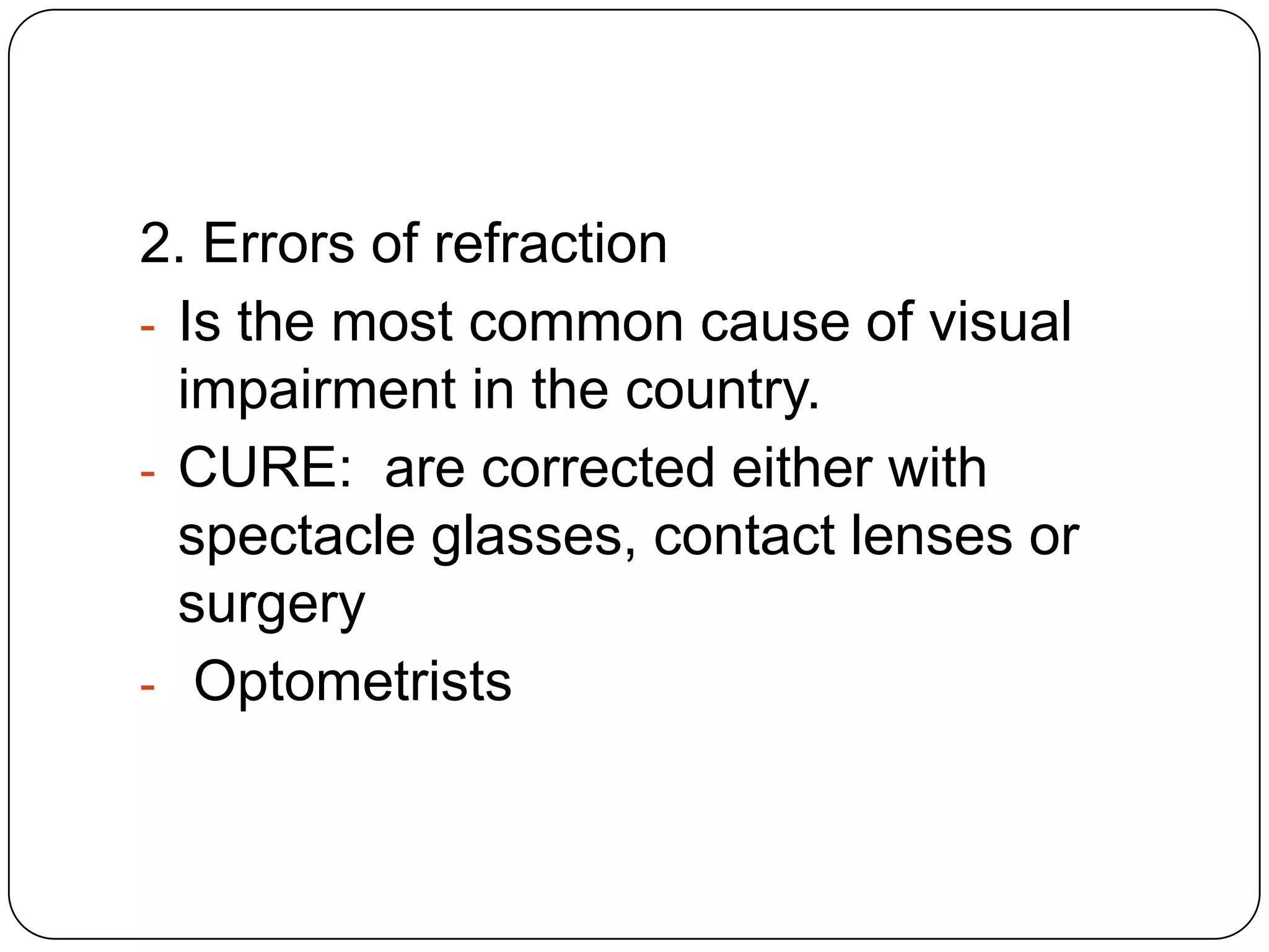 2. Errors of refraction
- Is the most common cause of visual
  impairment in the country.
- CURE: are corrected either with
  spectacle glasses, contact lenses or
  surgery
- Optometrists
 