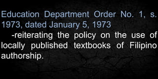 Education Department Order No. 1, s. 
1973, dated January 5, 1973 
-reiterating the policy on the use of 
locally published textbooks of Filipino 
authorship. 
 