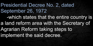 Presidential Decree No. 2, dated 
September 26, 1972 
-which states that the entire country is 
a land reform area with the Secretary of 
Agrarian Reform taking steps to 
implement the said decree. 
 