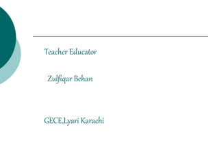 Teacher Educator
Zulfiqar Behan
GECE,Lyari Karachi
 