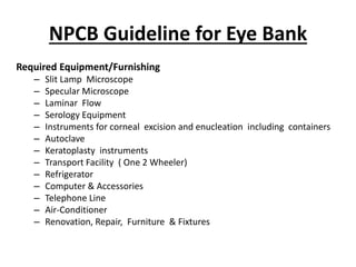 NPCB Guideline for Eye Bank 
Required Equipment/Furnishing 
– Slit Lamp Microscope 
– Specular Microscope 
– Laminar Flow ...