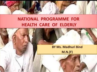 NATIONAL PROGRAMME FOR
 HEALTH CARE OF ELDERLY



            BY Ms. Madhuri Bind
                  M.N.(F)



                                  1
 