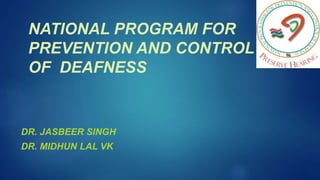 NATIONAL PROGRAM FOR
PREVENTION AND CONTROL
OF DEAFNESS
DR. JASBEER SINGH
DR. MIDHUN LAL VK
 