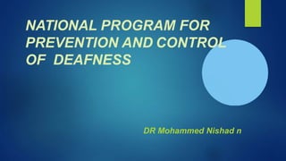 NATIONAL PROGRAM FOR
PREVENTION AND CONTROL
OF DEAFNESS
DR Mohammed Nishad n
 