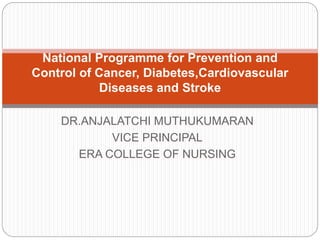 DR.ANJALATCHI MUTHUKUMARAN
VICE PRINCIPAL
ERA COLLEGE OF NURSING
National Programme for Prevention and
Control of Cancer, Diabetes,Cardiovascular
Diseases and Stroke
 