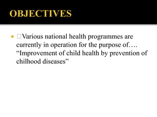  Various national health programmes are
currently in operation for the purpose of….
“Improvement of child health by prevention of
chilhood diseases”
 
