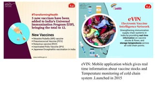 eVIN: Mobile application which gives real
time information about vaccine stocks and
Temperature monitoring of cold chain
system .Launched in 2015
 
