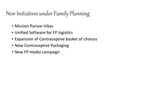 New Initiatives under Family Planning
• Mission Parivar Vikas
• Unified Software for FP logistics
• Expansion of Contraceptive basket of choices
• New Contraceptive Packaging
• New FP media campaign
 