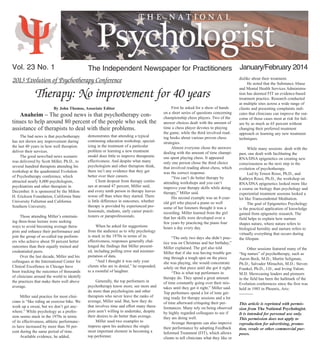 2013 Evolution of Psychotherapy Conference
Therapy: No improvement for 40 years
The Independent Newspaper for PractitionersVol. 23 No. 1
By John Thomas, Associate Editor
Anaheim – The good news is that psychotherapy con-
tinues to help around 80 percent of the people who seek the
assistance of therapists to deal with their problems.
The bad news is that psychotherapy
has not shown any improvement during
the last 40 years in how well therapists
deliver their services.
The good news/bad news scenario
was delivered by Scott Miller, Ph.D., to
several hundred therapists attending his
workshop at the quadrennial Evolution
of Psychotherapy conference, which
attracted nearly 8,000 psychologists,
psychiatrists and other therapists in
December. It is sponsored by the Milton
H. Erickson Foundation, California State
University Fullerton and California
Southern University.
Those attending Miller’s entertain-
ing three-hour lecture were seeking
ways to avoid becoming average thera-
pists and enhance their performance and
join the group of so-called top perform-
ers who achieve about 50 percent better
outcomes than their equally trained and
credentialed peers.
Over the last decade, Miller and his
colleagues at the International Center for
Clinical Excellence in Chicago have
been tracking the outcomes of thousands
of clinicians around the world to identify
the practices that make them well above
average.
Miller said practice for most clini-
cians is “like riding an exercise bike. We
work up a sweat, but we don’t get any-
where.” While psychology as a profes-
sion seems stuck in the 1970s in terms
of its effectiveness, athletic performanc-
es have increased by more than 50 per-
cent during the same period of time.
Available evidence, he added,
demonstrates that attending a typical
continuing education workshop, special-
izing in the treatment of a particular
problem or learning a new treatment
model does little to improve therapeutic
effectiveness. And despite what many
psychologists and other therapists think,
there isn’t any evidence that they get
better over their careers.
Client dropout from therapy contin-
ues at around 47 percent, Miller said,
and every tenth person in therapy leaves
worse off than when they started. There
is little difference in outcomes, whether
therapy is provided by experienced pro-
fessionals, students, early career practi-
tioners or paraprofessionals.
When he asked for suggestions
from the audience as to why psychology
is stuck in the 1970s in terms of its
effectiveness, responses generally chal-
lenged the findings that Miller present-
ed, including polling error and misinter-
pretation of data.
“And I thought it was only your
clients who are in denial,” he responded,
to a roomful of laughter.
Generally, the top performers in
psychotherapy know more, see more and
do more than psychologists and other
therapists who never leave the ranks of
average, Miller said. But, how they do
that involves time and effort many thera-
pists aren’t willing to undertake, despite
their desires to do better than average.
Miller used two examples to
impress upon his audience the single
most important element in becoming a
top performer.
First he asked for a show of hands
on a short series of questions concerning
championship chess players. Two of the
answer choices dealt with the amount of
time a chess player devotes to playing
the game, while the third involved read-
ing books about various proven chess
strategies.
Almost everyone chose the answers
dealing with the amount of time champi-
ons spent playing chess. It appeared
only one person chose the third choice
that involved reading about chess, which
was the correct response.
“You can’t do better therapy by
attending workshops and you can’t
improve your therapy skills while doing
therapy,” Miller said.
His second example was an 8-year-
old girl who played a piano so well
some of her listeners thought it was a
recording. Miller learned from the girl
that her skills were developed over a
few years by practicing the piano four
hours a day every day.
“The only two days she didn’t prac-
tice was on Christmas and her birthday,”
Miller explained. The girl also told
Miller that if she was having trouble get-
ting through a tough spot on the piece
she was playing, she would concentrate
solely on that piece until she got it right.
“This is what top performers in
therapy do. They spend a great amount
of time constantly going over their mis-
takes until they get it right,” Miller said.
Top performers spend a lot of time get-
ting ready for therapy sessions and a lot
of time afterward critiquing their per-
formances. Many rely on being observed
by highly regarded colleagues to see if
they are doing well.
Average therapists can also improve
their performance by adopting Feedback
Informed Treatment (FIT), which allows
clients to tell clinicians what they like or
dislike about their treatment.
He noted that the Substance Abuse
and Mental Health Services Administra-
tion has deemed FIT an evidence-based
treatment practice. Research conducted
at multiple sites across a wide range of
clients and presenting complaints indi-
cates that clinicians can improve the out-
come of those cases most at risk for fail-
ure by as much as 65 percent without
changing their preferred treatment
approach or learning any new treatment
techniques.
While many sessions dealt with the
past, one dealt with facilitating the
RNA/DNA epigenetics on creating new
consciousness as the next step in the
evolution of psychotherapy.
Led by Ernest Rossi, Ph.D., and
Kathryn Rossi, Ph.D., the workshop on
RNA/DNA epigenetics looked more like
a course on biology than psychology and
experiential treatment sessions looked a
lot like Transcendental Meditation.
The goal of Epigenetics Psychology
is the practical application of knowledge
gained from epigenetic research. The
field helps to explain how nurture
shapes nature, where nature refers to
biological heredity and nurture refers to
virtually everything that occurs during
the lifespan.
Other sessions featured many of the
“big names” of psychotherapy, such as
Aaron Beck, M.D.; Martin Seligman,
Ph.D.; Salvador Minuchin, M.D.; Steven
Frankel, Ph.D., J.D., and Irving Yalom.
M.D. Showcasing leaders and pioneers
in the field has been the hallmark of the
Evolution conferences since the first was
held in 1985 in Phoenix, Ariz.
----------
This article is reprinted with permis-
sion from The National Psychologist.
It is intended for personal use only.
This permission does not apply to
reproduction for advertising, promo-
tion, resale or other commercial pur-
poses.
January/February 2014
 