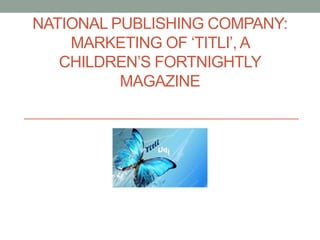 NATIONAL PUBLISHING COMPANY:
MARKETING OF ‘TITLI’, A
CHILDREN’S FORTNIGHTLY
MAGAZINE
 