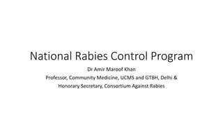 National Rabies Control Program
Dr Amir Maroof Khan
Professor, Community Medicine, UCMS and GTBH, Delhi &
Honorary Secretary, Consortium Against Rabies
 