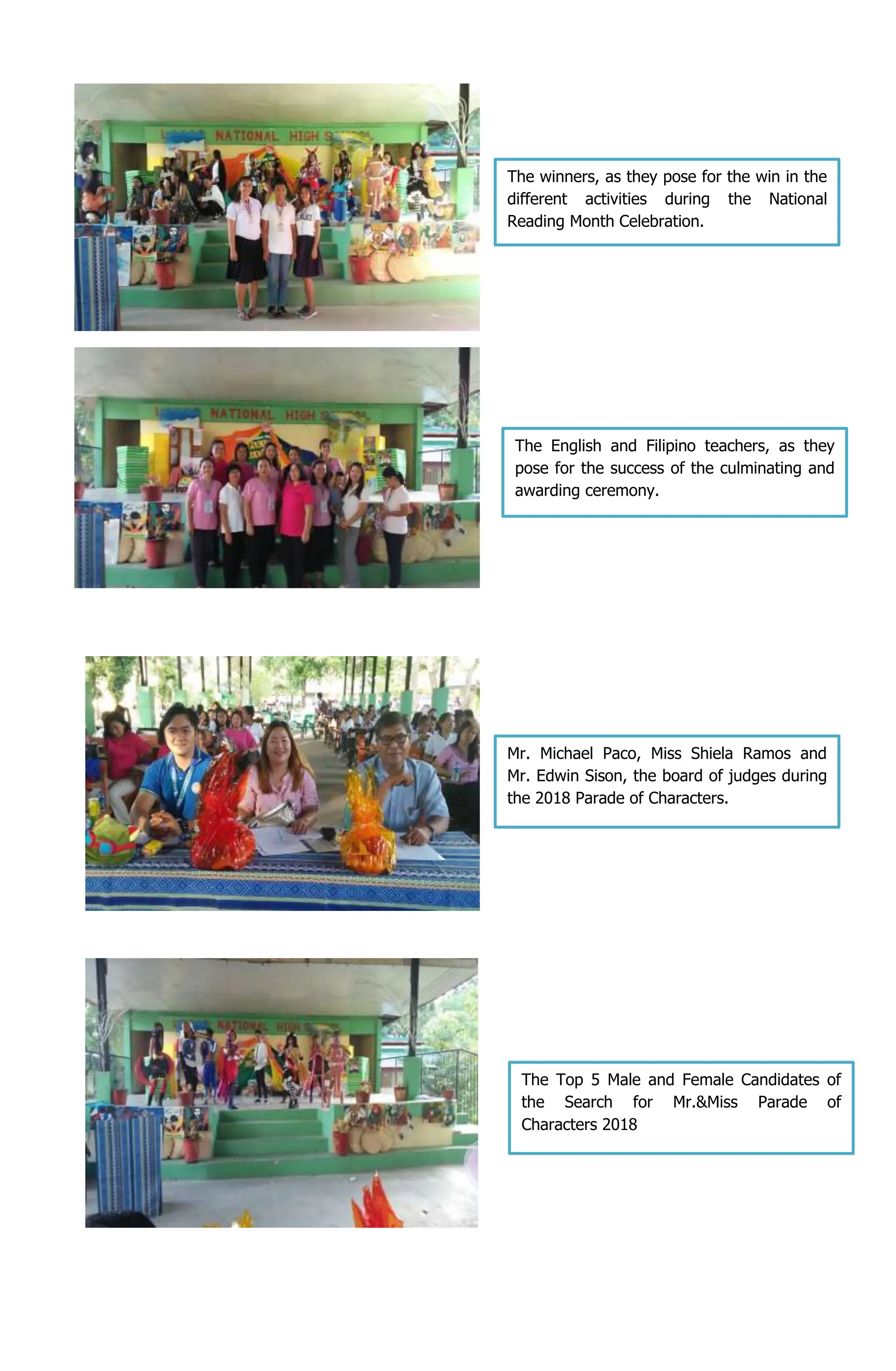 The Top 5 Male and Female Candidates of
the Search for Mr.&Miss Parade of
Characters 2018
Mr. Michael Paco, Miss Shiela Ramos and
Mr. Edwin Sison, the board of judges during
the 2018 Parade of Characters.
The winners, as they pose for the win in the
different activities during the National
Reading Month Celebration.
The English and Filipino teachers, as they
pose for the success of the culminating and
awarding ceremony.
 