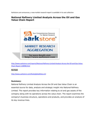 Aarkstore.com announces, a new market research report is available in its vast collection

National Refinery Limited Analysis Across the Oil and Gas
Value Chain Report




http://www.aarkstore.com/reports/National-Refinery-Limited-Analysis-Across-the-Oil-and-Gas-Value-
Chain-Report-158998.html

Rss Feed:

http://www.aarkstore.com/feeds/globalData.xml



Summary:
National Refinery Limited Analysis Across the Oil and Gas Value Chain is an
essential source for data, analysis and strategic insight into National Refinery
Limited. The report provides key information relating to oil and gas assets of the
company along with its operations across the value chain. The report examines the
company’s business structure, operations and products, and provides an analysis of
its key revenue lines.
 