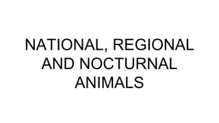 NATIONAL, REGIONAL
AND NOCTURNAL
ANIMALS
 