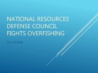 NATIONAL RESOURCES
DEFENSE COUNCIL
FIGHTS OVERFISHING
Chris McNally
 
