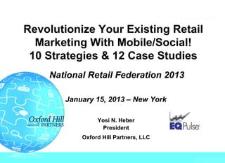 Revolutionize Your Existing Retail
  Marketing With Mobile/Social!
 10 Strategies & 12 Case Studies
    National Retail Federation 2013

       January 15, 2013 – New York

                Yosi N. Heber
                 President
           Oxford Hill Partners, LLC
 