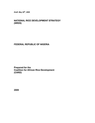 Draft: May 29th, 2009

NATIONAL RICE DEVELOPMENT STRATEGY
(NRDS)

FEDERAL REPUBLIC OF NIGERIA

Prepared for the
Coalition for African Rice Development
(CARD)

2009

 
