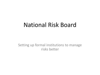 National Risk Board
Setting up formal institutions to manage
risks better
 