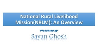 National Rural Livelihood
Mission(NRLM): An Overview
Presented by-
 