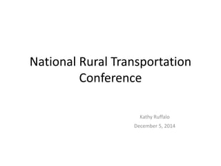 National Rural Transportation 
Conference 
Kathy Ruffalo 
December 5, 2014 
 