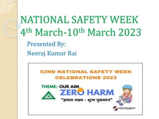 NATIONAL SAFETY WEEK
4th March-10th March 2023
Presented By:
Neeraj Kumar Rai
 