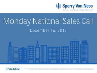 Monday National Sales Call
December 16, 2013

SVN.COM

Sperry Van Ness International Corporation is the registered owner of Sperry Van Ness® and SVN® marks, and is a separate entity from those Sperry Van Ness Entities which provide commercial real estate services.
Each Sperry Van Ness office is independently owned and operated. Although we believe the information contained here is accurate, it has not been confirmed and should be independently verified.

 