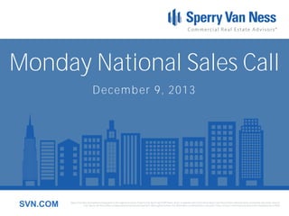 Monday National Sales Call
December 9, 2013

SVN.COM

Sperry Van Ness International Corporation is the registered owner of Sperry Van Ness® and SVN® marks, and is a separate entity from those Sperry Van Ness Entities which provide commercial real estate services.
Each Sperry Van Ness office is independently owned and operated. Although we believe the information contained here is accurate, it has not been confirmed and should be independently verified.

 