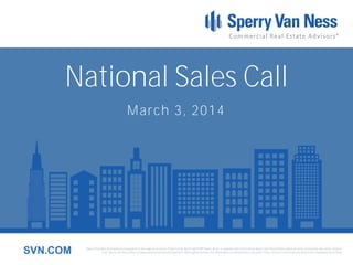 National Sales Call
March 3, 2014

SVN.COM

Sperry Van Ness International Corporation is the registered owner of Sperry Van Ness® and SVN® marks, and is a separate entity from those Sperry Van Ness Entities which provide commercial real estate services.
Each Sperry Van Ness office is independently owned and operated. Although we believe the information contained here is accurate, it has not been confirmed and should be independently verified.

 