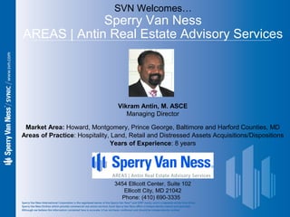 SVN Welcomes…
Sperry Van Ness
AREAS | Antin Real Estate Advisory Services
Vikram Antin, M. ASCE
Managing Director
3454 Ell...