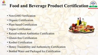 Food and Beverage Product Certification
• Non-GMO Verification
• Organic Certification
• Plant based Certification
• Vegan Certification
• Raised without Antibiotics Certification
• Gluten-free Certification
• Kosher Certification
• Honey Traceability and Authenticity Certification
• Bottled Water and Packaged Ice Certification
 